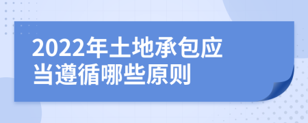 2022年土地承包應當遵循哪些原則