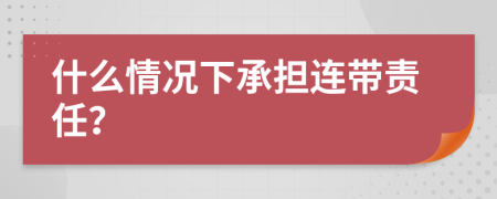 什么情況下承擔連帶責任？