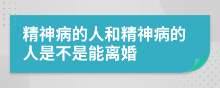 精神病的人和精神病的人是不是能離婚