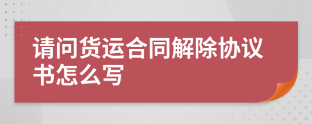 請(qǐng)問貨運(yùn)合同解除協(xié)議書怎么寫