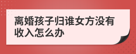 離婚孩子歸誰女方?jīng)]有收入怎么辦