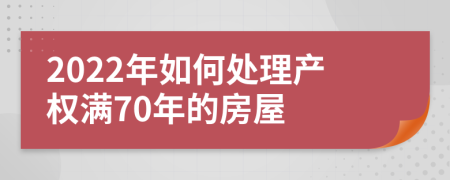 2022年如何處理產(chǎn)權(quán)滿70年的房屋