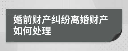 婚前財產(chǎn)糾紛離婚財產(chǎn)如何處理