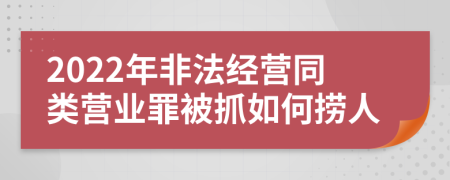 2022年非法經(jīng)營同類營業(yè)罪被抓如何撈人