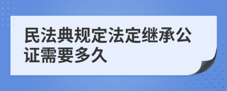 民法典規(guī)定法定繼承公證需要多久