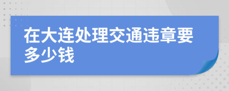 在大連處理交通違章要多少錢