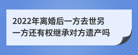 2022年離婚后一方去世另一方還有權(quán)繼承對(duì)方遺產(chǎn)嗎