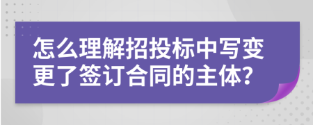 怎么理解招投標(biāo)中寫變更了簽訂合同的主體？