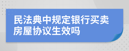 民法典中規(guī)定銀行買賣房屋協(xié)議生效嗎