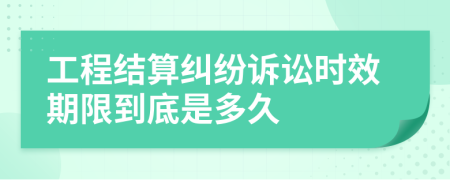 工程結(jié)算糾紛訴訟時效期限到底是多久