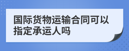 國際貨物運輸合同可以指定承運人嗎