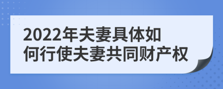 2022年夫妻具體如何行使夫妻共同財(cái)產(chǎn)權(quán)