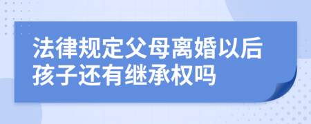 法律規(guī)定父母離婚以后孩子還有繼承權(quán)嗎