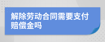 解除勞動(dòng)合同需要支付賠償金嗎