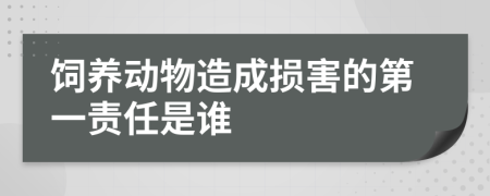 飼養(yǎng)動(dòng)物造成損害的第一責(zé)任是誰