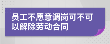 員工不愿意調(diào)崗可不可以解除勞動合同