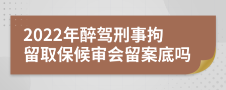 2022年醉駕刑事拘留取保候?qū)彆?huì)留案底嗎