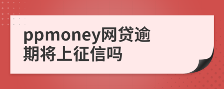 ppmoney網(wǎng)貸逾期將上征信嗎