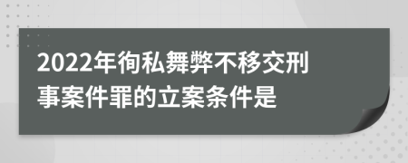 2022年徇私舞弊不移交刑事案件罪的立案條件是