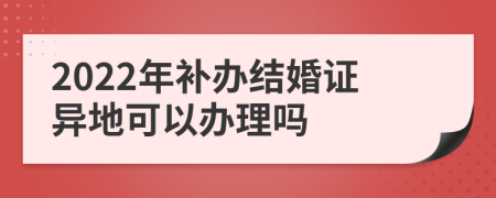 2022年補(bǔ)辦結(jié)婚證異地可以辦理嗎