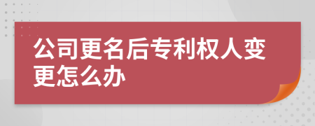 公司更名后專利權(quán)人變更怎么辦