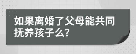 如果離婚了父母能共同撫養(yǎng)孩子么？