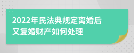 2022年民法典規(guī)定離婚后又復(fù)婚財產(chǎn)如何處理