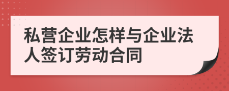 私營(yíng)企業(yè)怎樣與企業(yè)法人簽訂勞動(dòng)合同