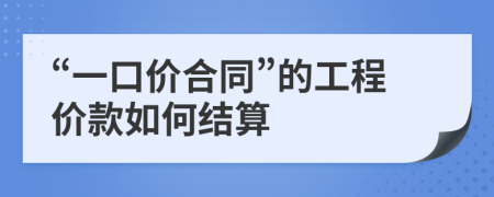 “一口價(jià)合同”的工程價(jià)款如何結(jié)算
