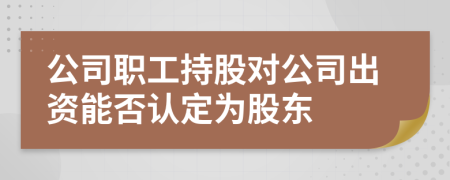 公司職工持股對(duì)公司出資能否認(rèn)定為股東