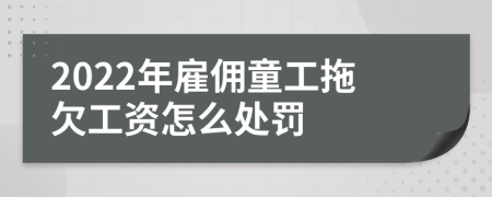 2022年雇傭童工拖欠工資怎么處罰