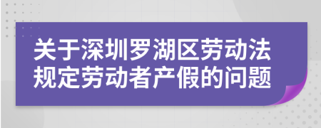 關(guān)于深圳羅湖區(qū)勞動(dòng)法規(guī)定勞動(dòng)者產(chǎn)假的問(wèn)題