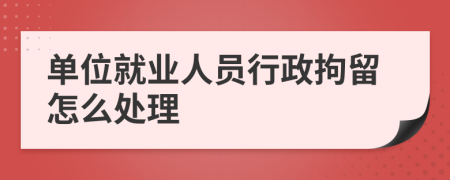 單位就業(yè)人員行政拘留怎么處理