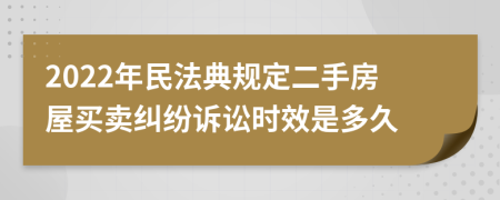 2022年民法典規(guī)定二手房屋買賣糾紛訴訟時效是多久