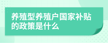 養(yǎng)殖型養(yǎng)殖戶國家補(bǔ)貼的政策是什么