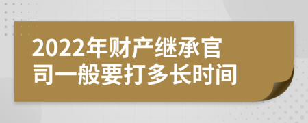 2022年財產(chǎn)繼承官司一般要打多長時間