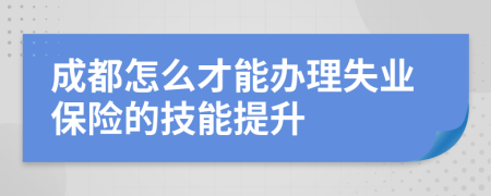 成都怎么才能辦理失業(yè)保險(xiǎn)的技能提升