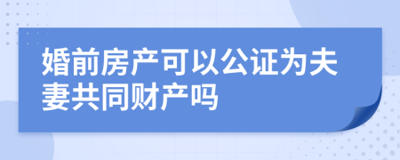 婚前房產(chǎn)可以公證為夫妻共同財產(chǎn)嗎