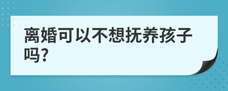 離婚可以不想撫養(yǎng)孩子嗎?
