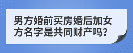 男方婚前買房婚后加女方名字是共同財產(chǎn)嗎？