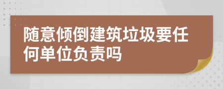 隨意傾倒建筑垃圾要任何單位負(fù)責(zé)嗎