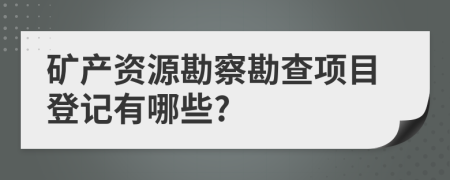 礦產(chǎn)資源勘察勘查項目登記有哪些?