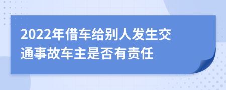 2022年借車(chē)給別人發(fā)生交通事故車(chē)主是否有責(zé)任