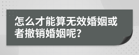 怎么才能算無效婚姻或者撤銷婚姻呢？