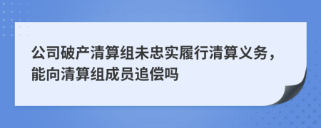 公司破產(chǎn)清算組未忠實履行清算義務(wù)，能向清算組成員追償嗎