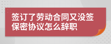 簽訂了勞動(dòng)合同又沒簽保密協(xié)議怎么辭職