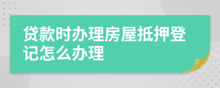 貸款時辦理房屋抵押登記怎么辦理