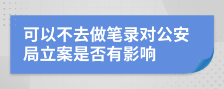 可以不去做筆錄對(duì)公安局立案是否有影響