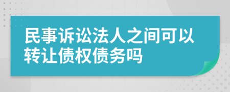 民事訴訟法人之間可以轉(zhuǎn)讓債權(quán)債務(wù)嗎