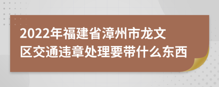 2022年福建省漳州市龍文區(qū)交通違章處理要帶什么東西